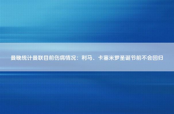 曼晚统计曼联目前伤病情况：利马、卡塞米罗圣诞节前不会回归